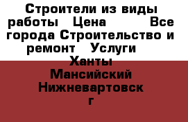 Строители из виды работы › Цена ­ 214 - Все города Строительство и ремонт » Услуги   . Ханты-Мансийский,Нижневартовск г.